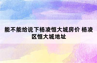 能不能给说下杨凌恒大城房价 杨凌区恒大城地址